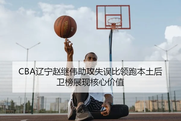 CBA辽宁赵继伟助攻失误比领跑本土后卫榜展现核心价值