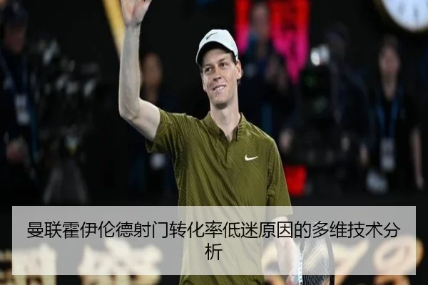曼联霍伊伦德射门转化率低迷原因的多维技术分析